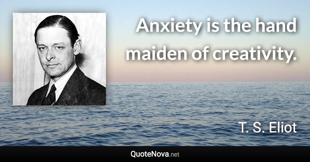 Anxiety is the hand maiden of creativity. - T. S. Eliot quote