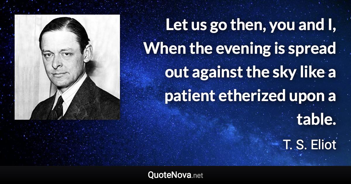 Let us go then, you and I, When the evening is spread out against the sky like a patient etherized upon a table. - T. S. Eliot quote