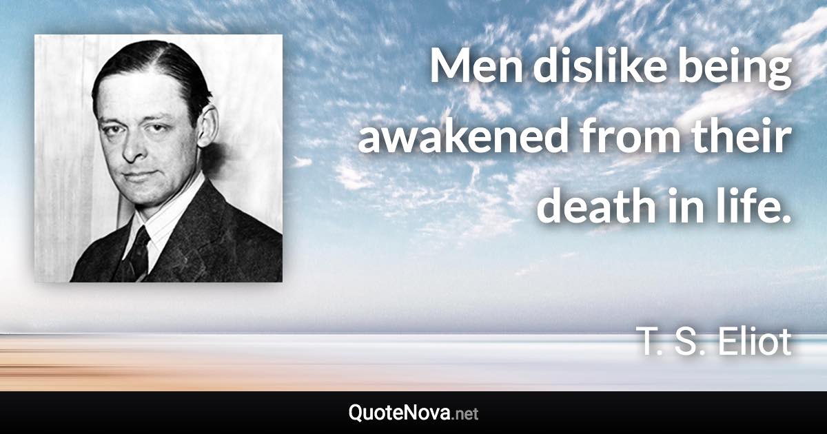 Men dislike being awakened from their death in life. - T. S. Eliot quote