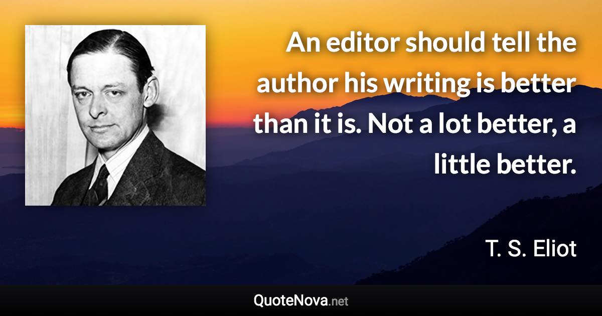 An editor should tell the author his writing is better than it is. Not a lot better, a little better. - T. S. Eliot quote