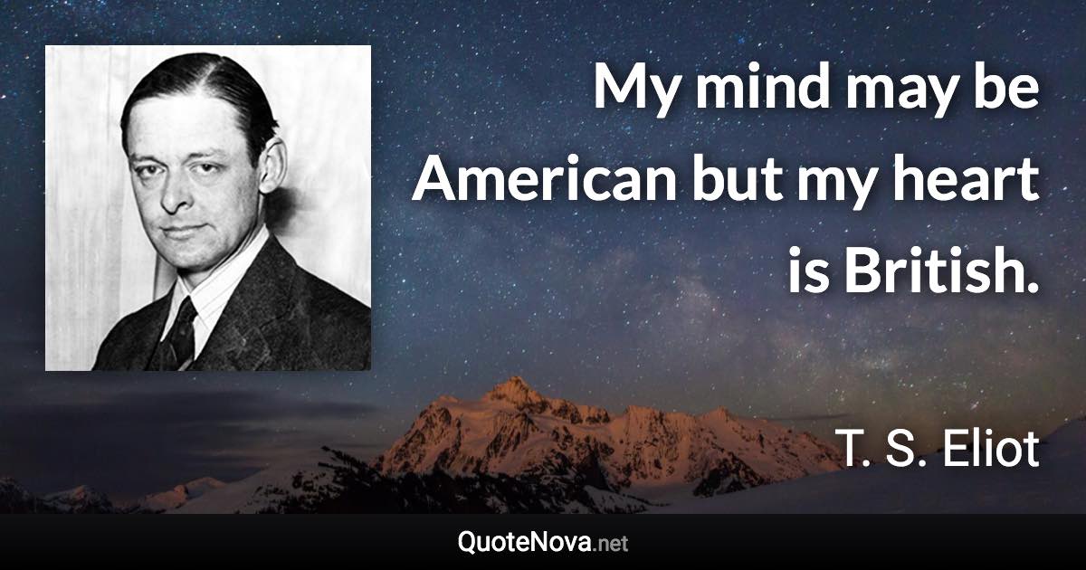 My mind may be American but my heart is British. - T. S. Eliot quote