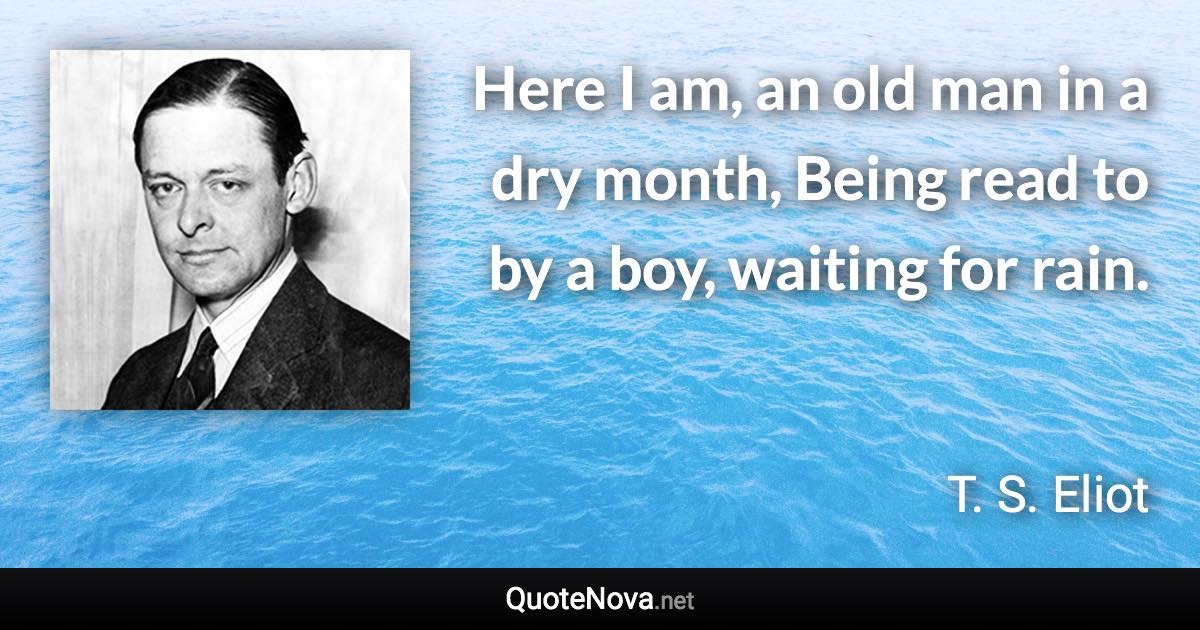 Here I am, an old man in a dry month, Being read to by a boy, waiting for rain. - T. S. Eliot quote