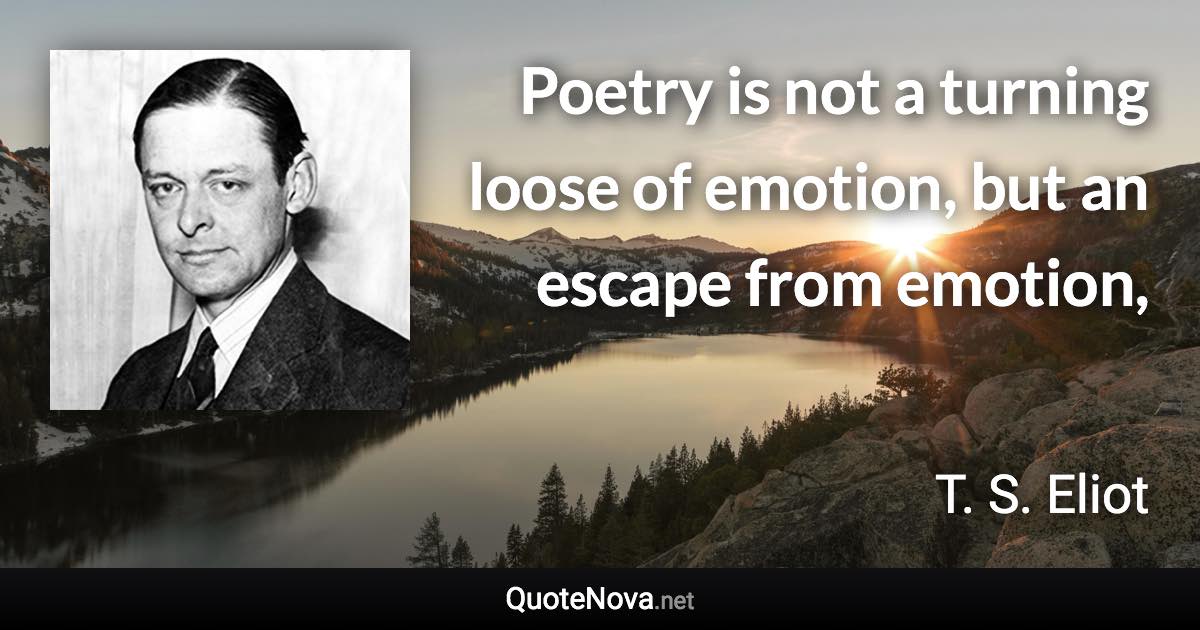 Poetry is not a turning loose of emotion, but an escape from emotion, - T. S. Eliot quote