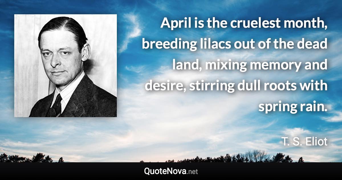 April is the cruelest month, breeding lilacs out of the dead land, mixing memory and desire, stirring dull roots with spring rain. - T. S. Eliot quote