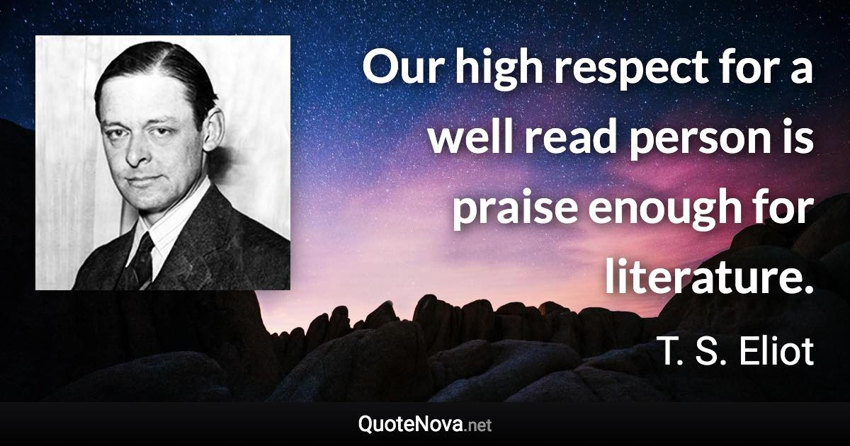 Our high respect for a well read person is praise enough for literature. - T. S. Eliot quote