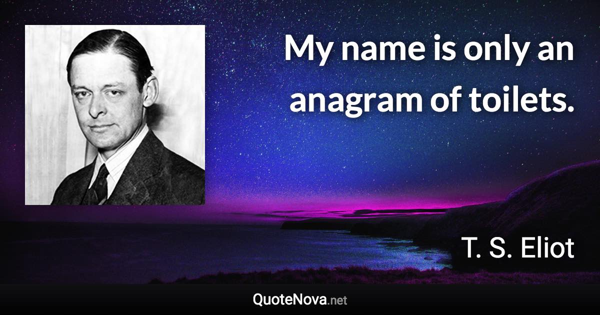 My name is only an anagram of toilets. - T. S. Eliot quote