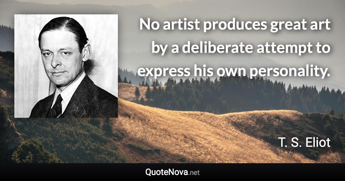 No artist produces great art by a deliberate attempt to express his own personality. - T. S. Eliot quote