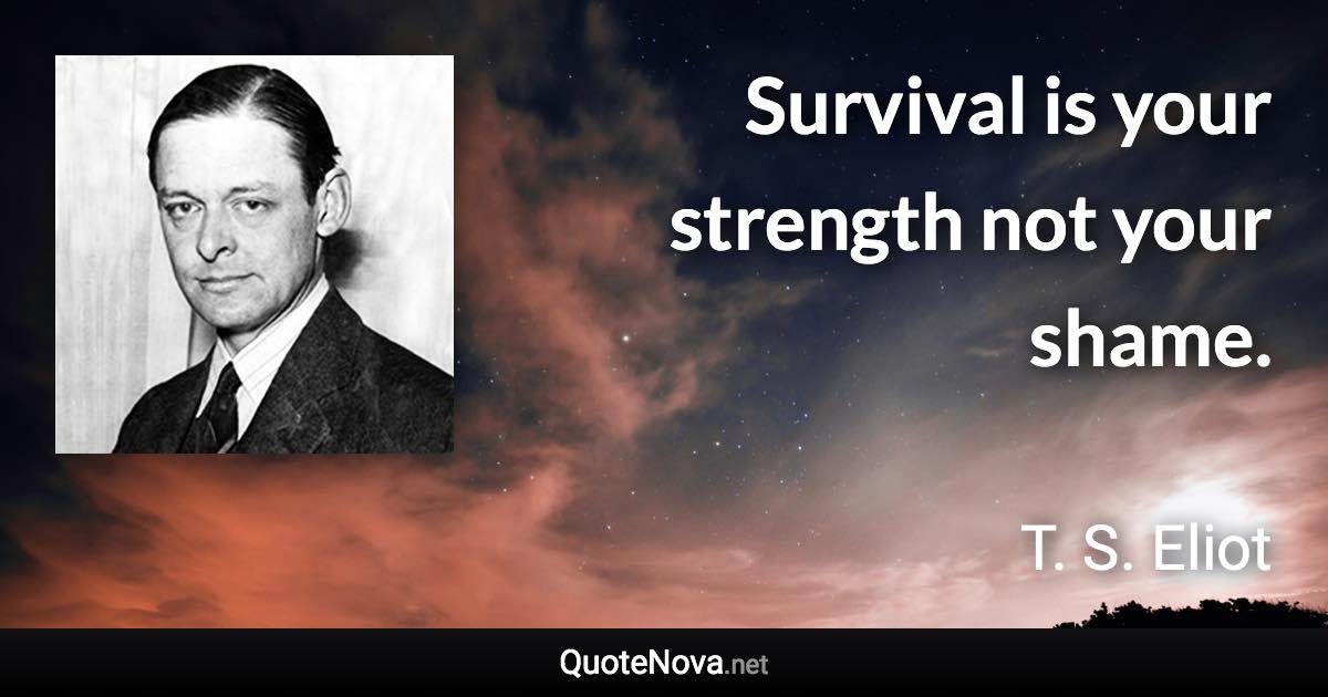 Survival is your strength not your shame. - T. S. Eliot quote