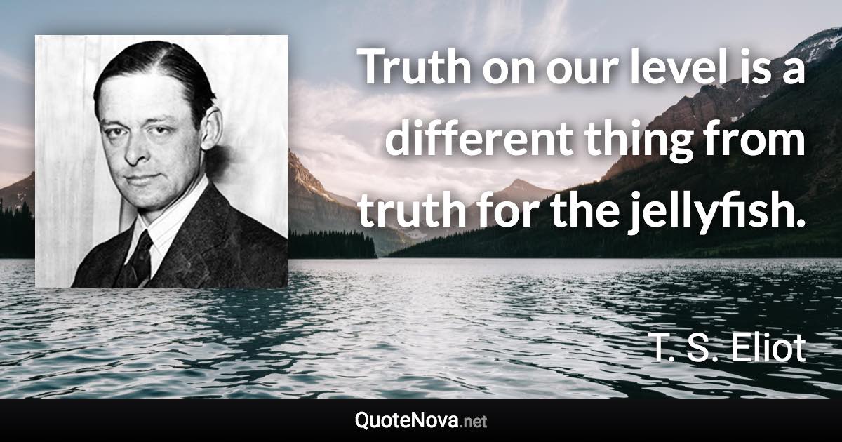 Truth on our level is a different thing from truth for the jellyfish. - T. S. Eliot quote