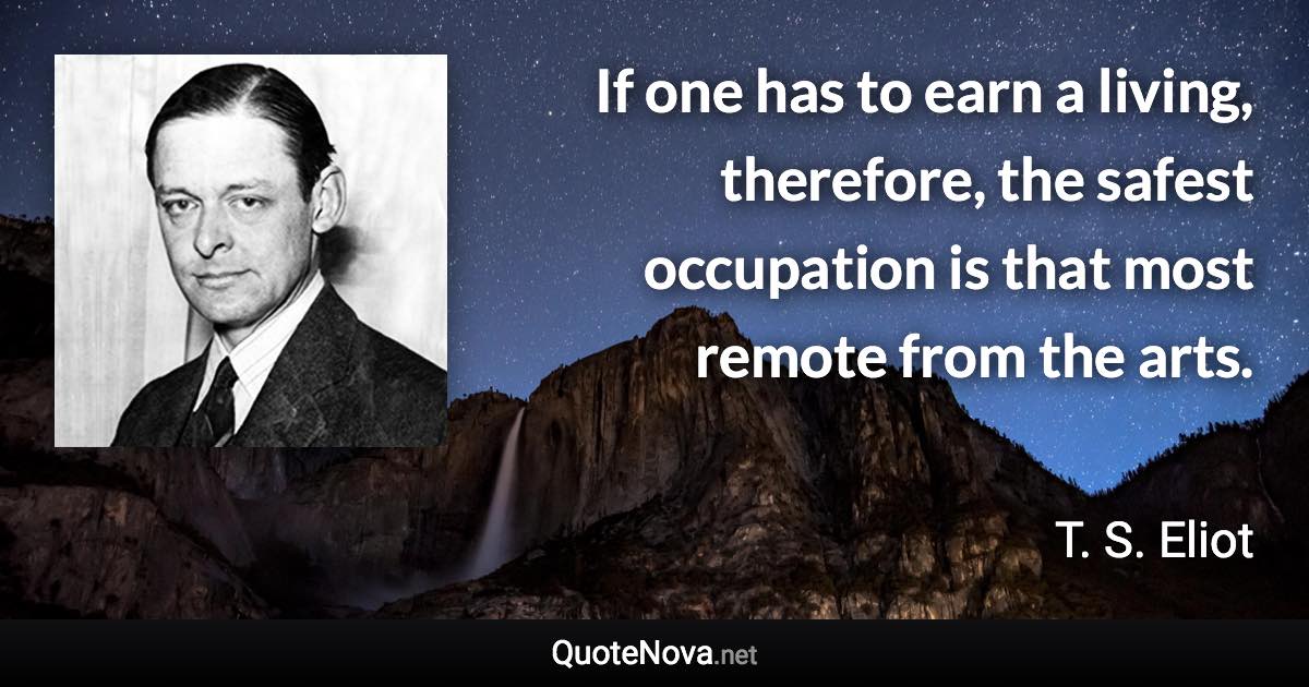 If one has to earn a living, therefore, the safest occupation is that most remote from the arts. - T. S. Eliot quote