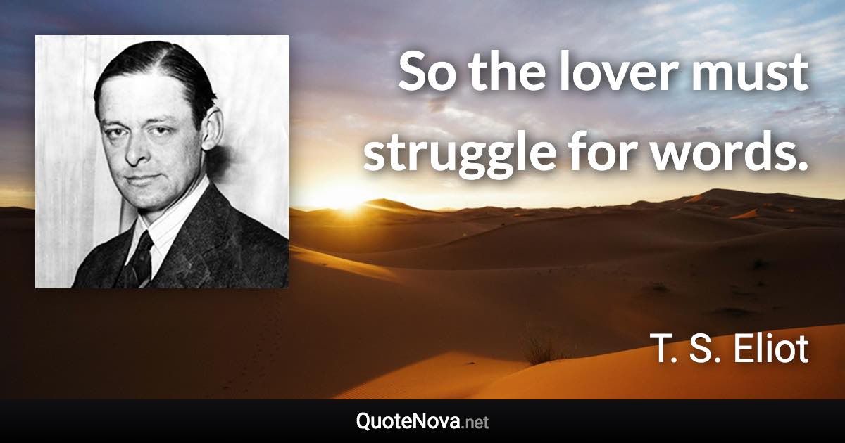 So the lover must struggle for words. - T. S. Eliot quote