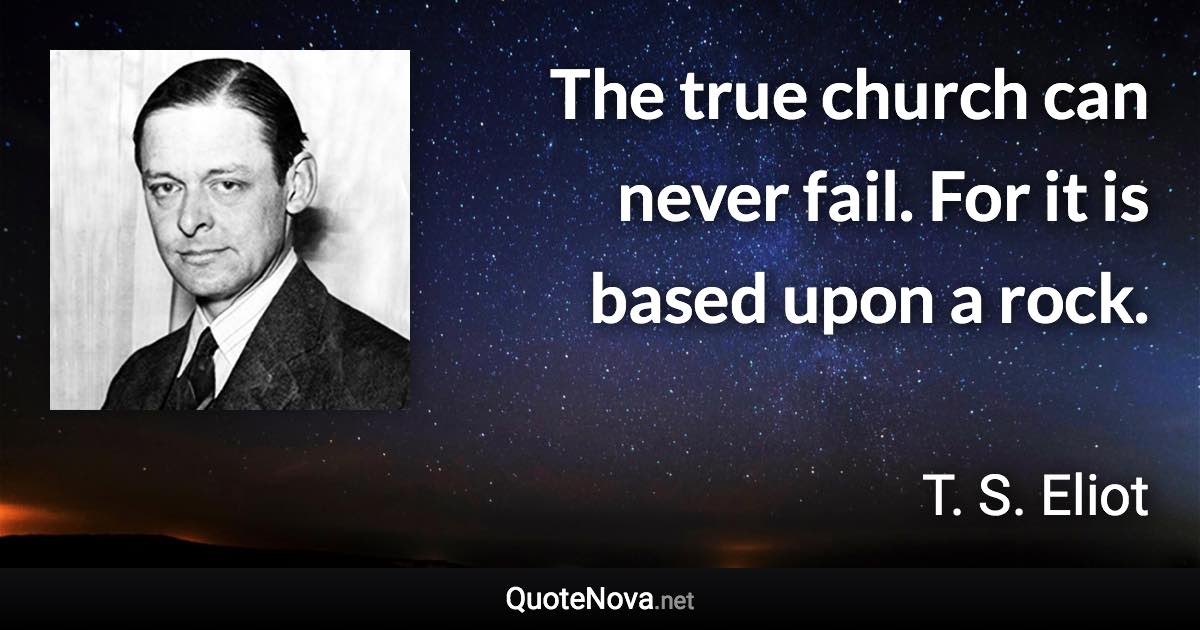 The true church can never fail. For it is based upon a rock. - T. S. Eliot quote