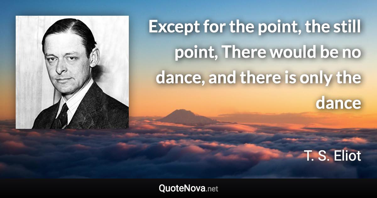 Except for the point, the still point, There would be no dance, and there is only the dance - T. S. Eliot quote