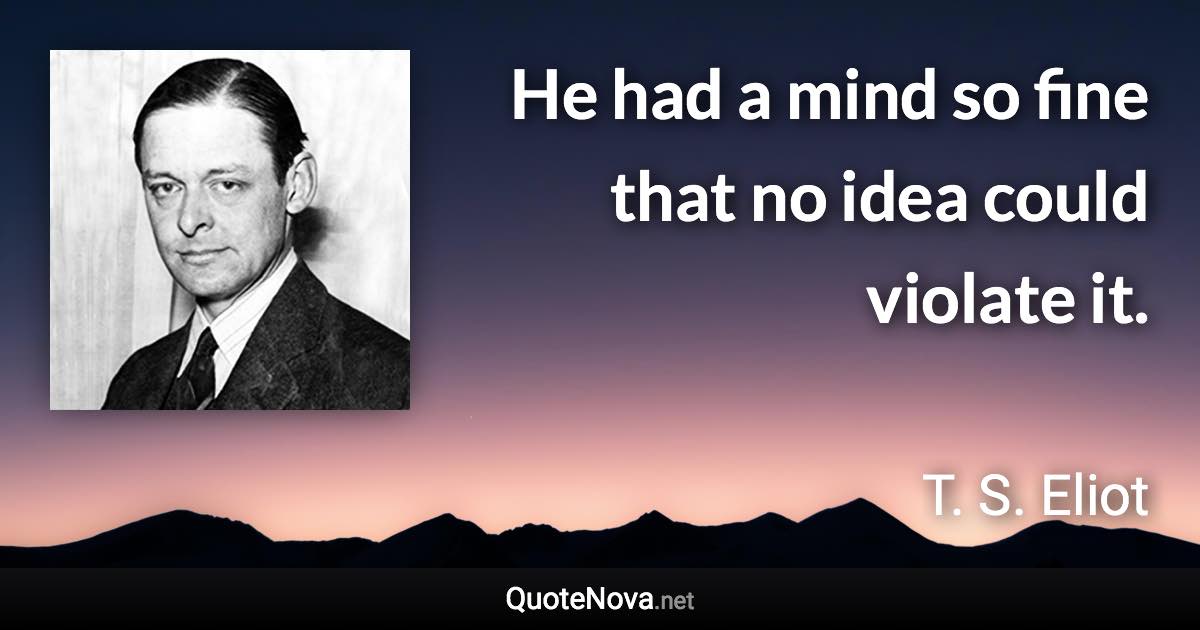 He had a mind so fine that no idea could violate it. - T. S. Eliot quote