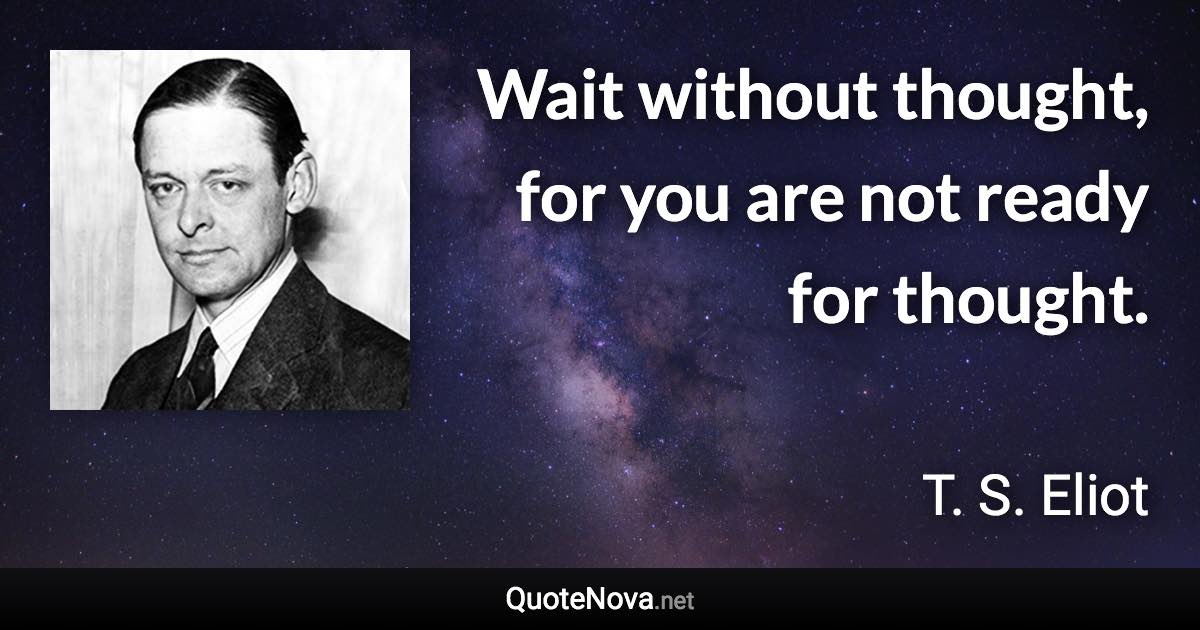 Wait without thought, for you are not ready for thought. - T. S. Eliot quote