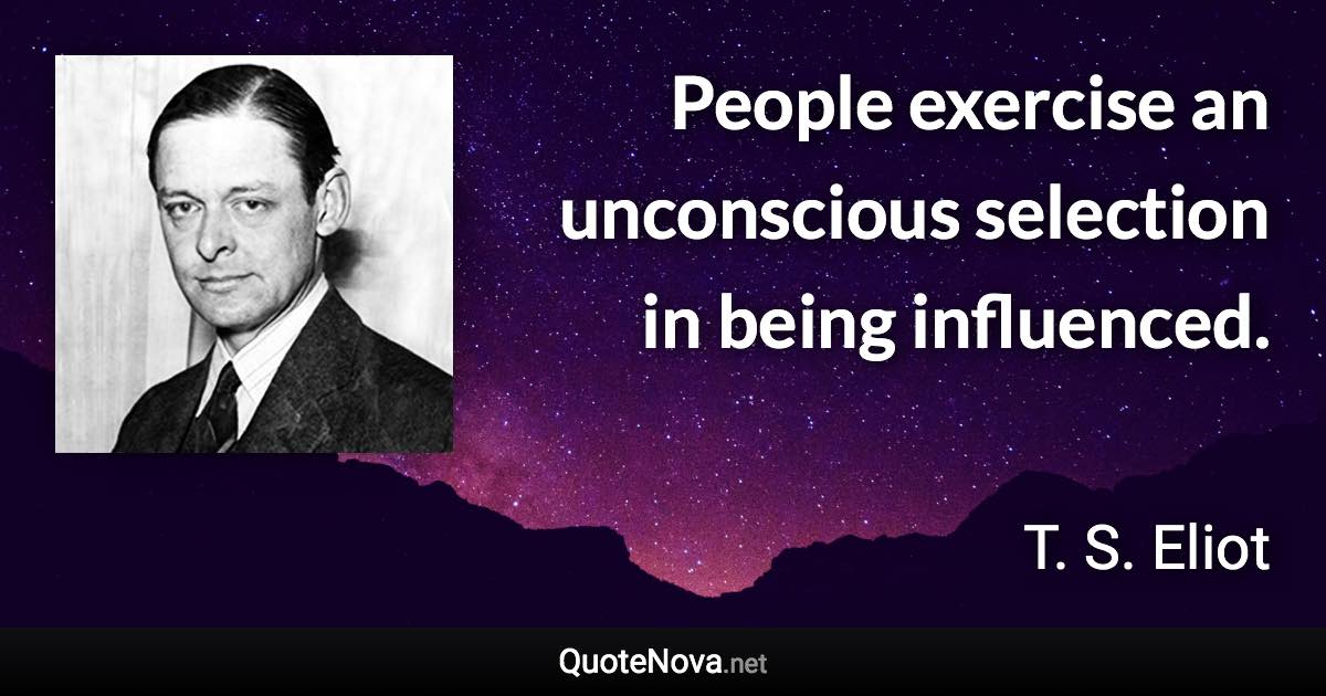 People exercise an unconscious selection in being influenced. - T. S. Eliot quote