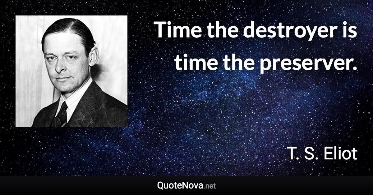 Time the destroyer is time the preserver. - T. S. Eliot quote