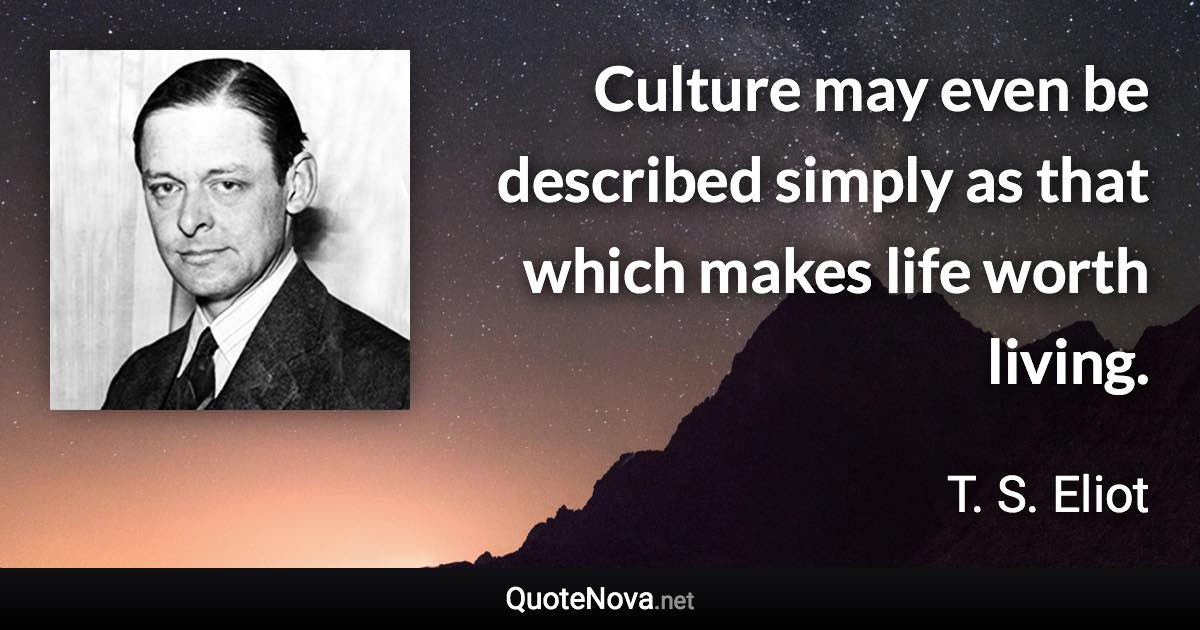 Culture may even be described simply as that which makes life worth living. - T. S. Eliot quote