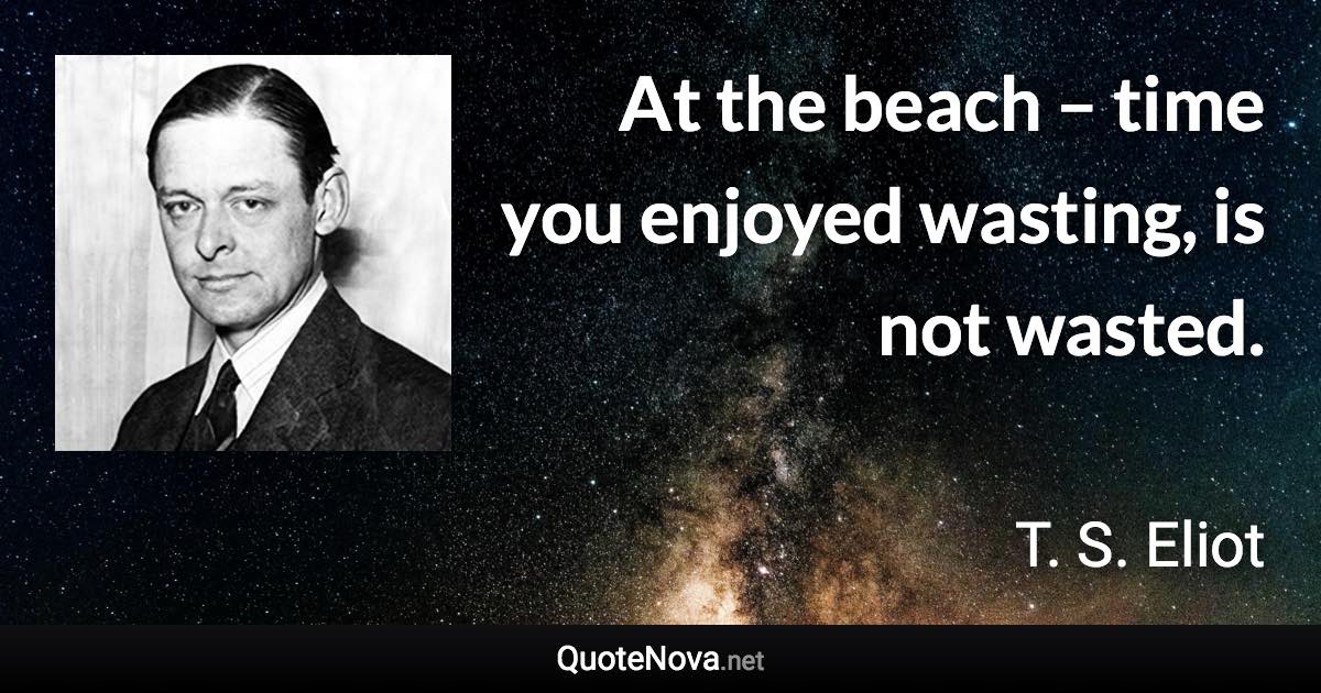 At the beach – time you enjoyed wasting, is not wasted. - T. S. Eliot quote