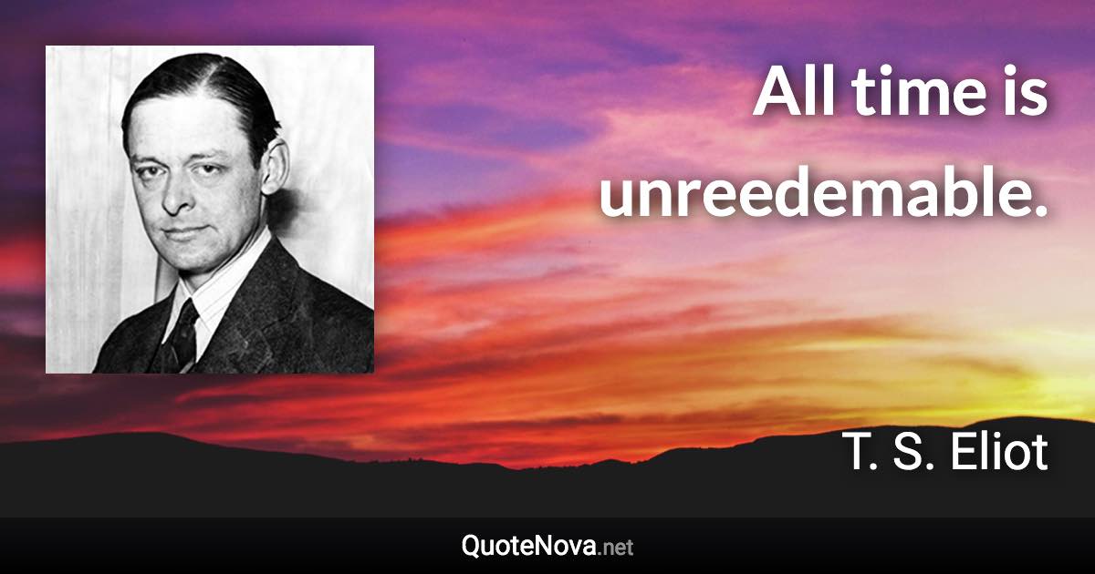 All time is unreedemable. - T. S. Eliot quote