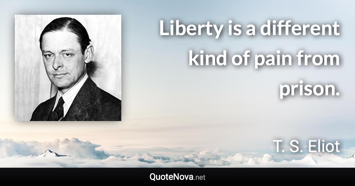 Liberty is a different kind of pain from prison. - T. S. Eliot quote