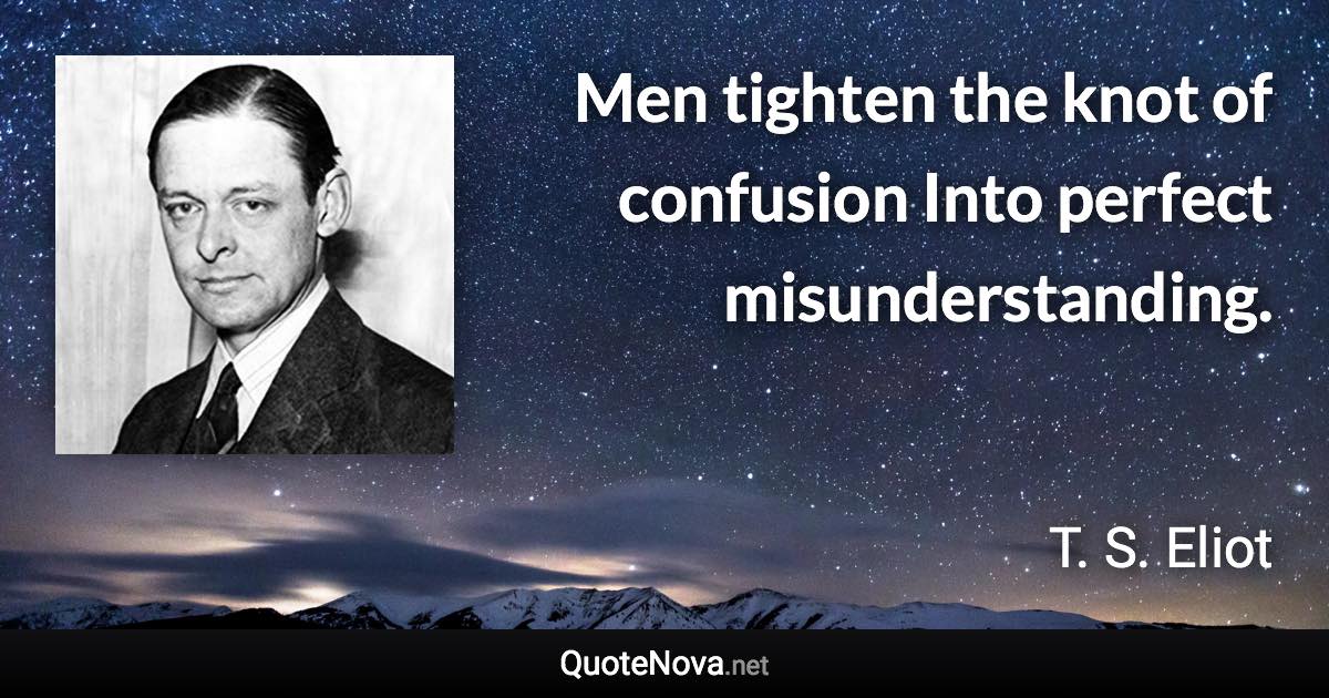 Men tighten the knot of confusion Into perfect misunderstanding. - T. S. Eliot quote