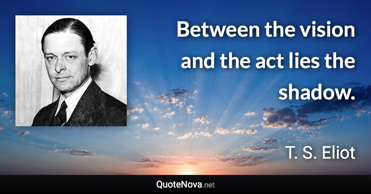 Between the vision and the act lies the shadow. - T. S. Eliot quote