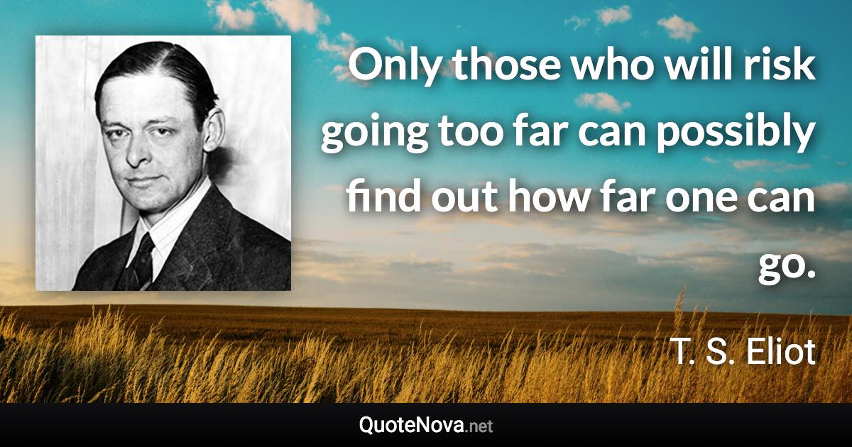 Only those who will risk going too far can possibly find out how far one can go. - T. S. Eliot quote