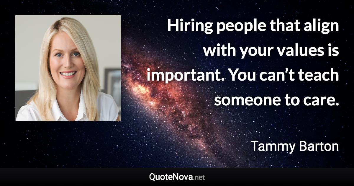 Hiring people that align with your values is important. You can’t teach someone to care. - Tammy Barton quote