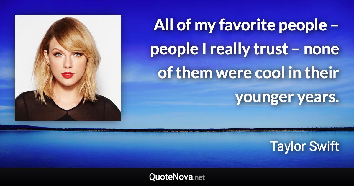 All of my favorite people – people I really trust – none of them were cool in their younger years. - Taylor Swift quote