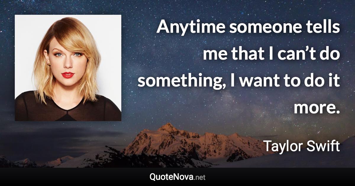 Anytime someone tells me that I can’t do something, I want to do it more. - Taylor Swift quote