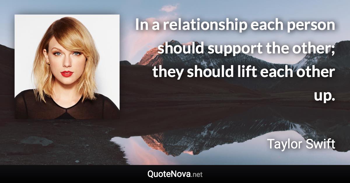 In a relationship each person should support the other; they should lift each other up. - Taylor Swift quote