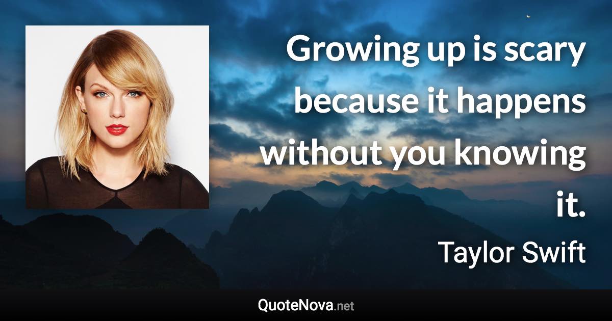 Growing up is scary because it happens without you knowing it. - Taylor Swift quote