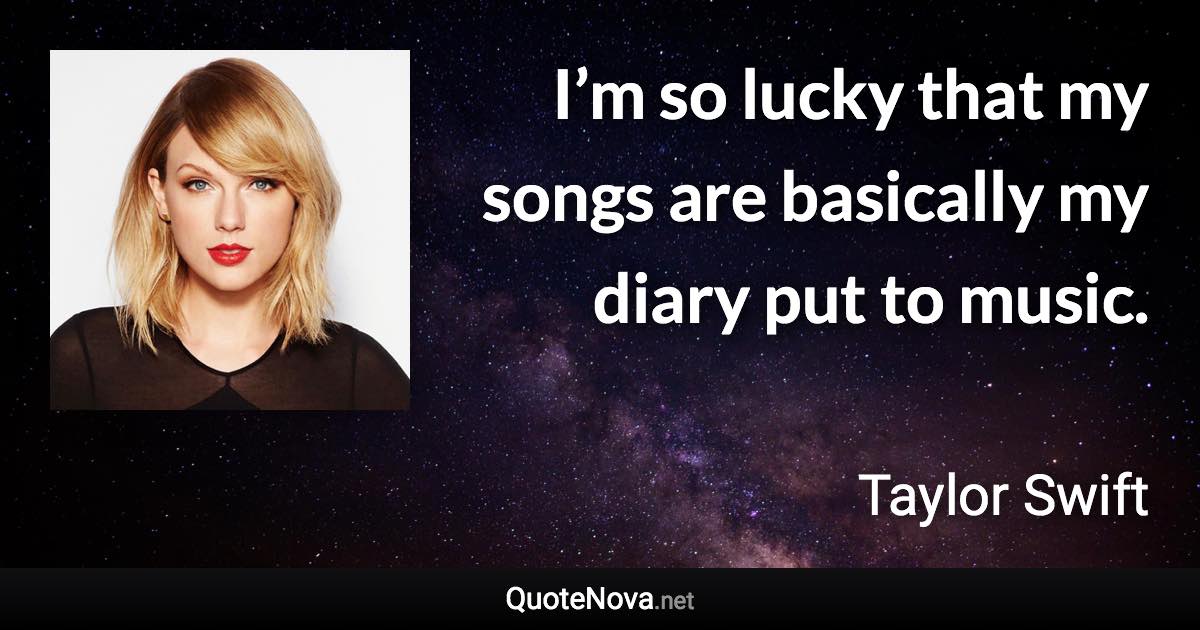 I’m so lucky that my songs are basically my diary put to music. - Taylor Swift quote