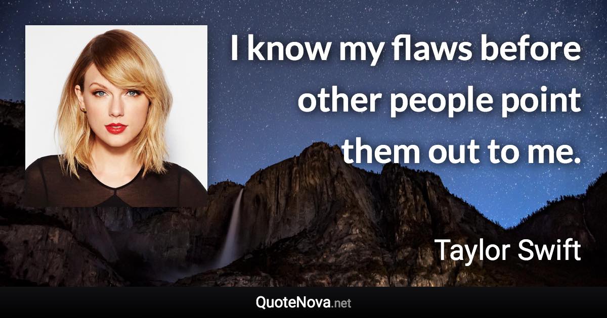 I know my flaws before other people point them out to me. - Taylor Swift quote