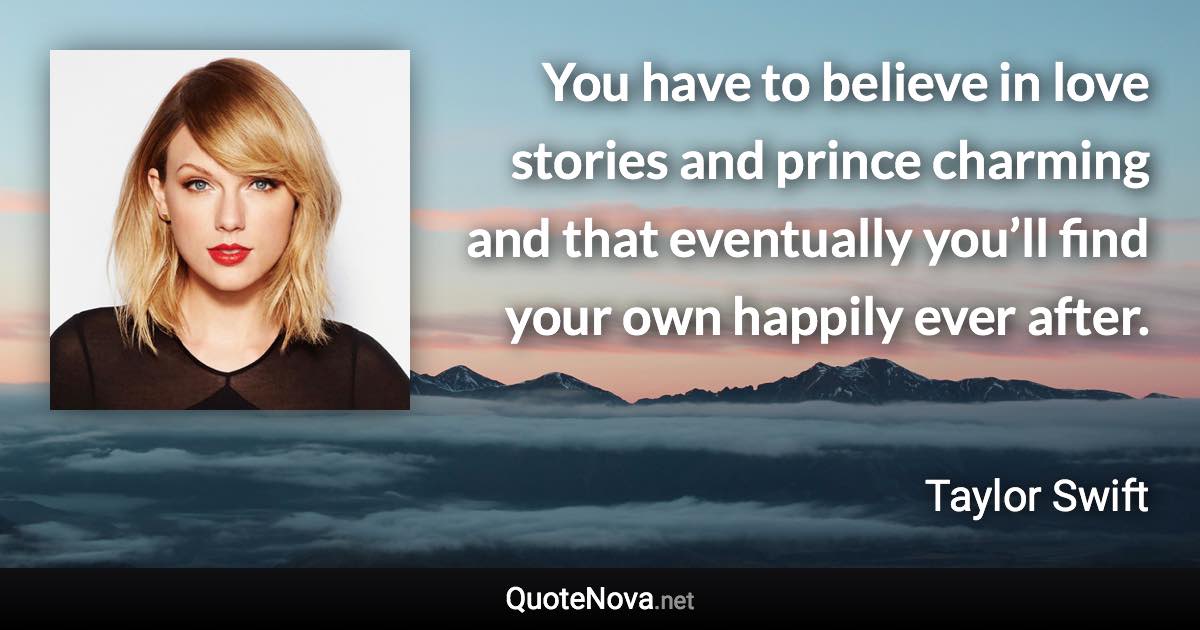 You have to believe in love stories and prince charming and that eventually you’ll find your own happily ever after. - Taylor Swift quote