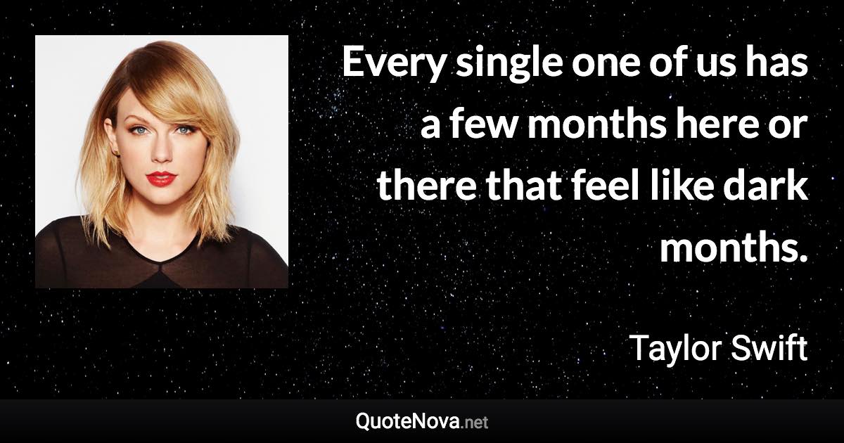 Every single one of us has a few months here or there that feel like dark months. - Taylor Swift quote