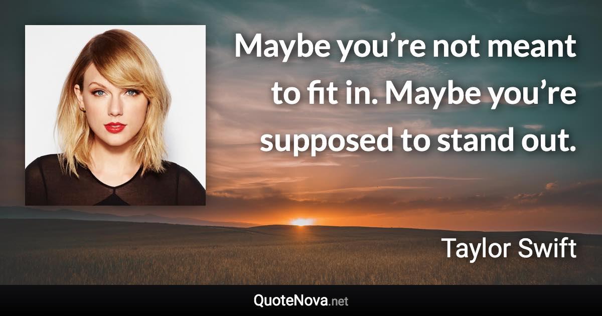 Maybe you’re not meant to fit in. Maybe you’re supposed to stand out. - Taylor Swift quote