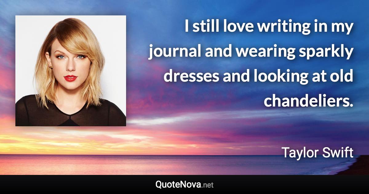 I still love writing in my journal and wearing sparkly dresses and looking at old chandeliers. - Taylor Swift quote