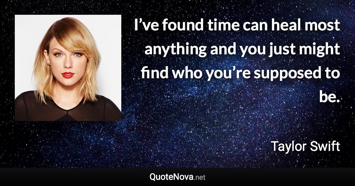 I’ve found time can heal most anything and you just might find who you’re supposed to be. - Taylor Swift quote