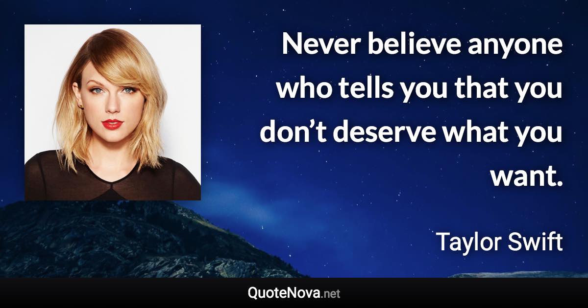 Never believe anyone who tells you that you don’t deserve what you want. - Taylor Swift quote
