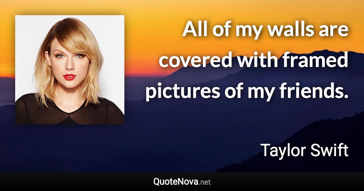 All of my walls are covered with framed pictures of my friends. - Taylor Swift quote