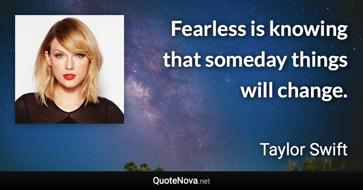 Fearless is knowing that someday things will change. - Taylor Swift quote