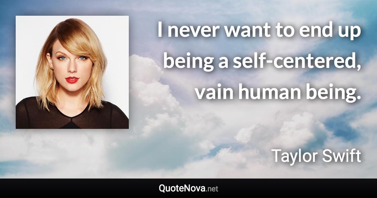 I never want to end up being a self-centered, vain human being. - Taylor Swift quote