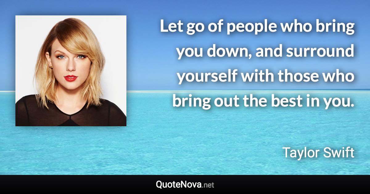 Let go of people who bring you down, and surround yourself with those who bring out the best in you. - Taylor Swift quote