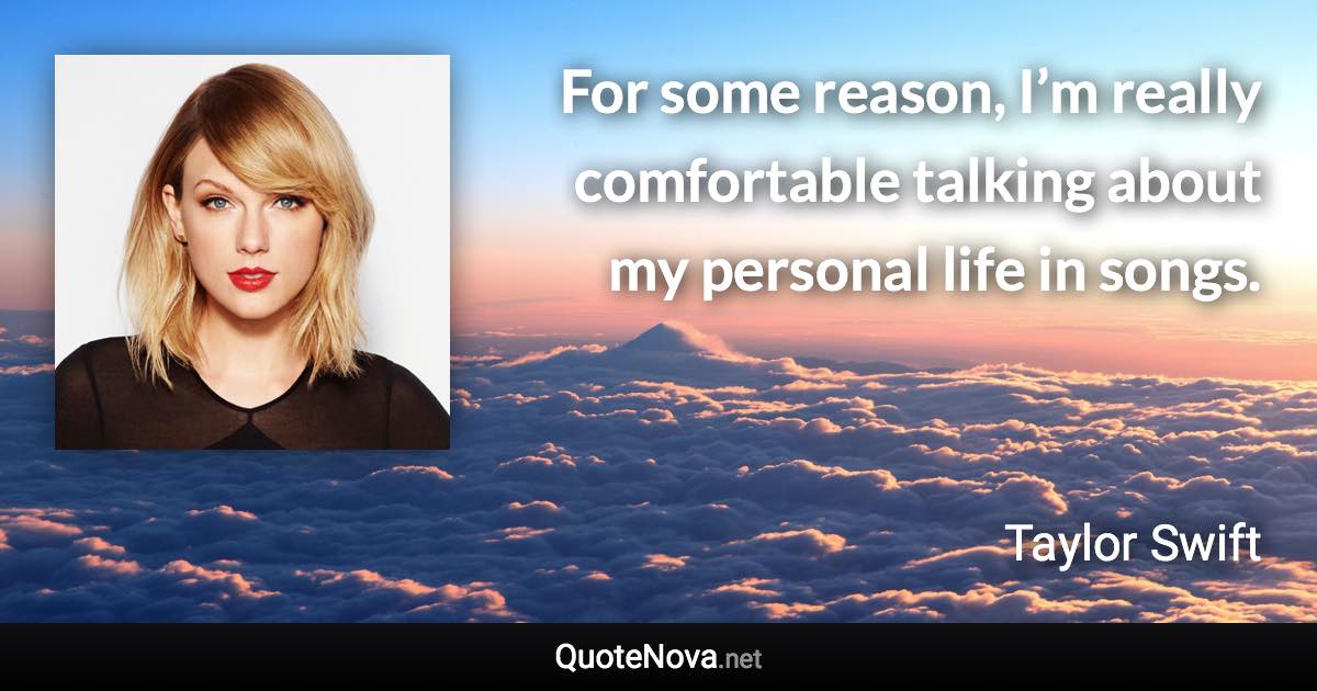 For some reason, I’m really comfortable talking about my personal life in songs. - Taylor Swift quote