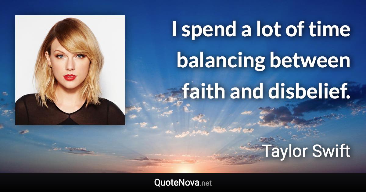 I spend a lot of time balancing between faith and disbelief. - Taylor Swift quote