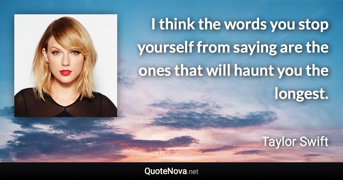 I think the words you stop yourself from saying are the ones that will haunt you the longest. - Taylor Swift quote