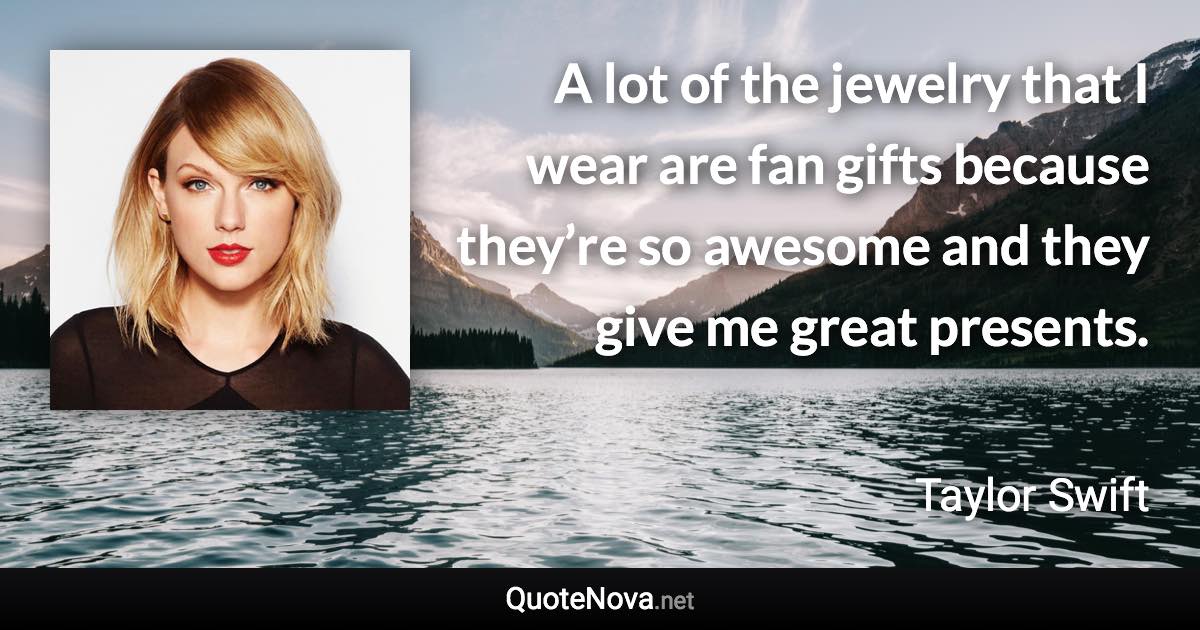 A lot of the jewelry that I wear are fan gifts because they’re so awesome and they give me great presents. - Taylor Swift quote