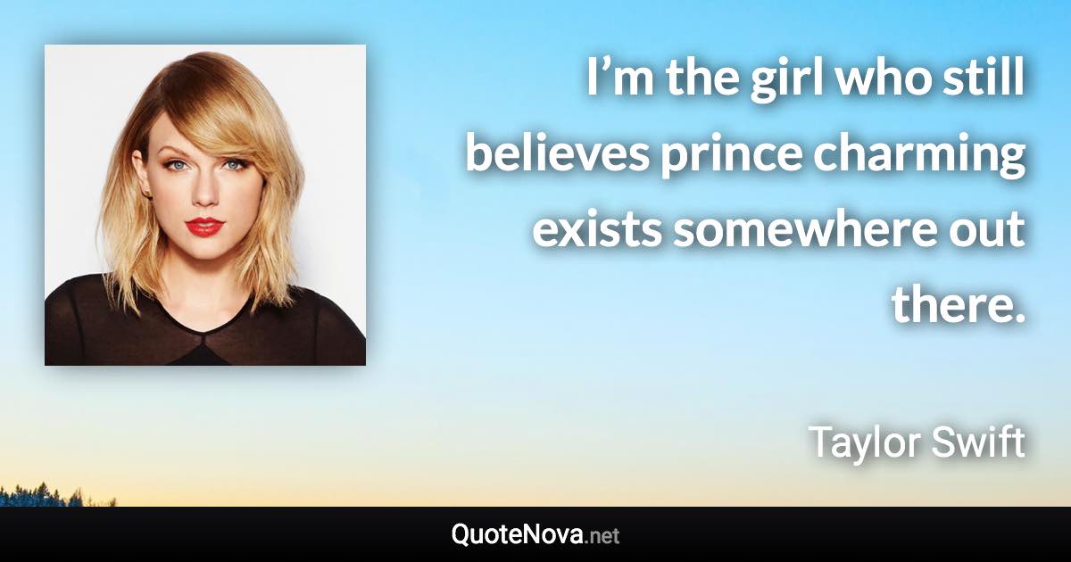 I’m the girl who still believes prince charming exists somewhere out there. - Taylor Swift quote